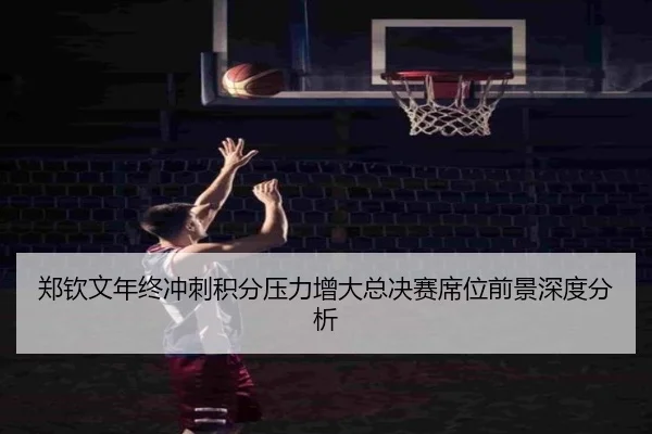 郑钦文年终冲刺积分压力增大总决赛席位前景深度分析